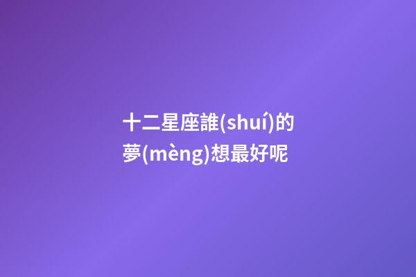 十二星座誰(shuí)的夢(mèng)想最好呢-第1張-星座運(yùn)勢(shì)-玄機(jī)派