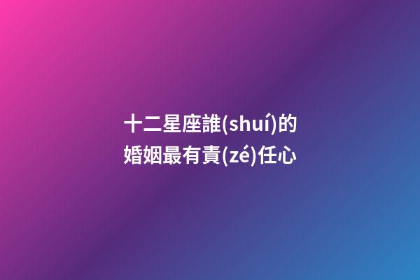 十二星座誰(shuí)的婚姻最有責(zé)任心-第1張-星座運(yùn)勢(shì)-玄機(jī)派