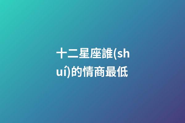 十二星座誰(shuí)的情商最低-第1張-星座運(yùn)勢(shì)-玄機(jī)派