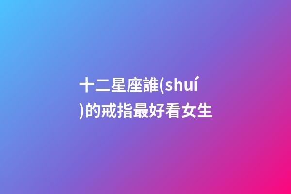 十二星座誰(shuí)的戒指最好看女生-第1張-星座運(yùn)勢(shì)-玄機(jī)派