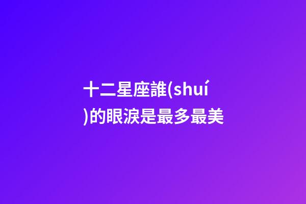 十二星座誰(shuí)的眼淚是最多最美-第1張-星座運(yùn)勢(shì)-玄機(jī)派