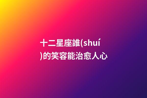 十二星座誰(shuí)的笑容能治愈人心-第1張-星座運(yùn)勢(shì)-玄機(jī)派