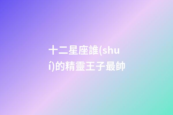 十二星座誰(shuí)的精靈王子最帥-第1張-星座運(yùn)勢(shì)-玄機(jī)派
