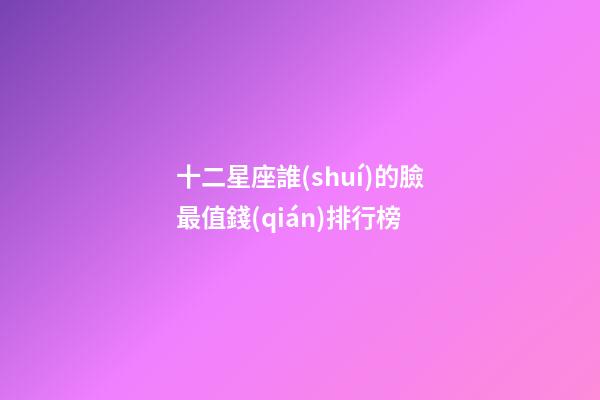 十二星座誰(shuí)的臉最值錢(qián)排行榜-第1張-星座運(yùn)勢(shì)-玄機(jī)派