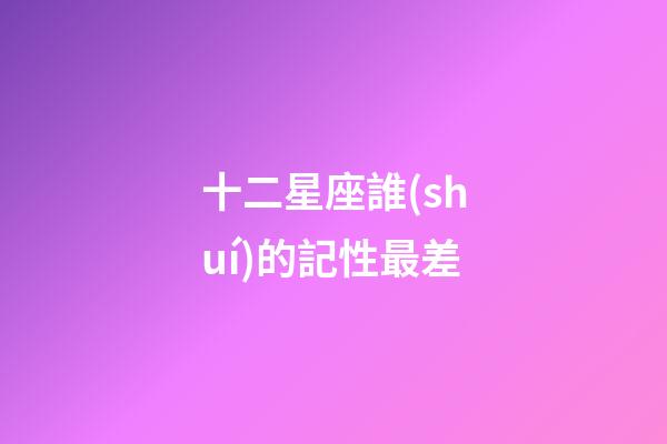 十二星座誰(shuí)的記性最差