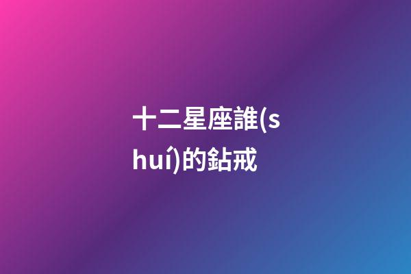 十二星座誰(shuí)的鉆戒