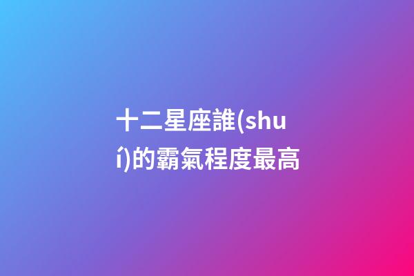 十二星座誰(shuí)的霸氣程度最高-第1張-星座運(yùn)勢(shì)-玄機(jī)派
