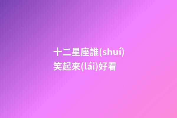 十二星座誰(shuí)笑起來(lái)好看-第1張-星座運(yùn)勢(shì)-玄機(jī)派