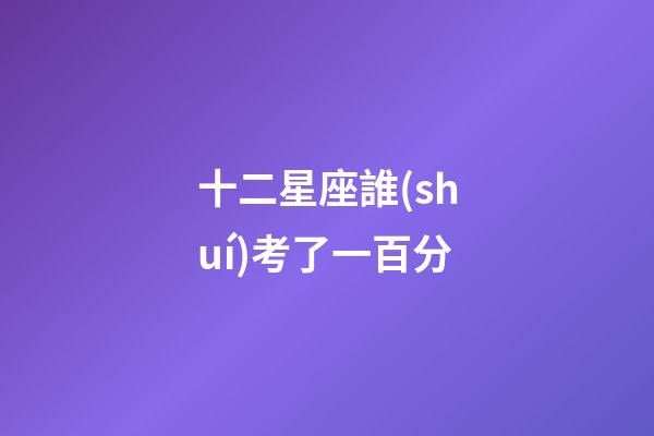 十二星座誰(shuí)考了一百分-第1張-星座運(yùn)勢(shì)-玄機(jī)派