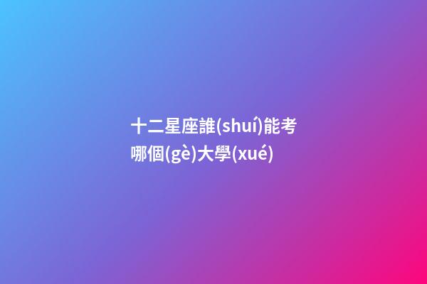 十二星座誰(shuí)能考哪個(gè)大學(xué)-第1張-星座運(yùn)勢(shì)-玄機(jī)派