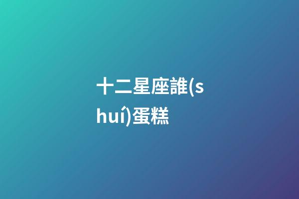 十二星座誰(shuí)蛋糕-第1張-星座運(yùn)勢(shì)-玄機(jī)派