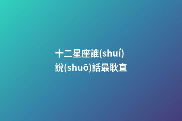 十二星座誰(shuí)說(shuō)話最耿直-第1張-星座運(yùn)勢(shì)-玄機(jī)派