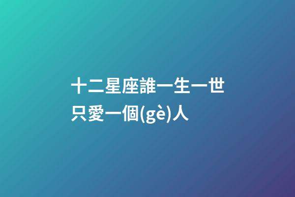 十二星座誰一生一世只愛一個(gè)人-第1張-星座運(yùn)勢(shì)-玄機(jī)派