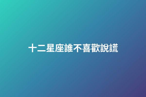 十二星座誰不喜歡說謊-第1張-星座運勢-玄機派
