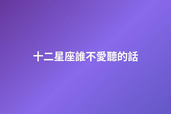 十二星座誰不愛聽的話-第1張-星座運勢-玄機派