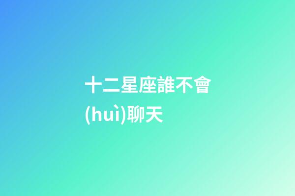 十二星座誰不會(huì)聊天-第1張-星座運(yùn)勢-玄機(jī)派