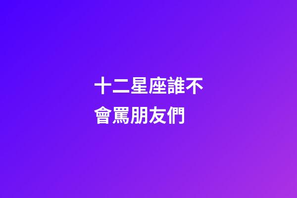 十二星座誰不會罵朋友們-第1張-星座運勢-玄機派