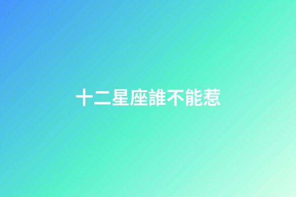 十二星座誰不能惹-第1張-星座運勢-玄機派