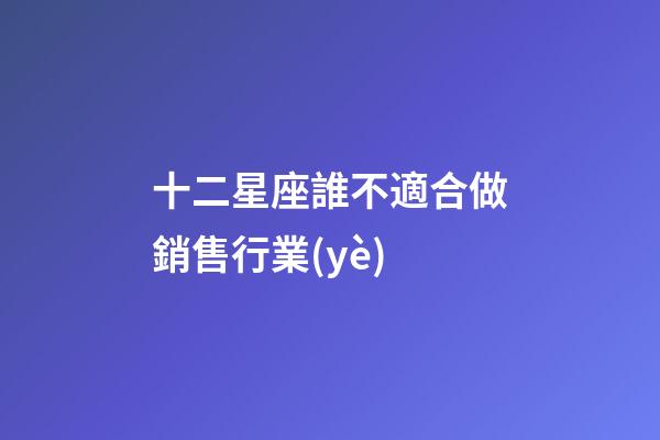 十二星座誰不適合做銷售行業(yè)-第1張-星座運勢-玄機派