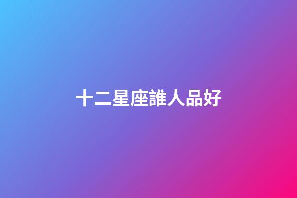 十二星座誰人品好-第1張-星座運(yùn)勢-玄機(jī)派