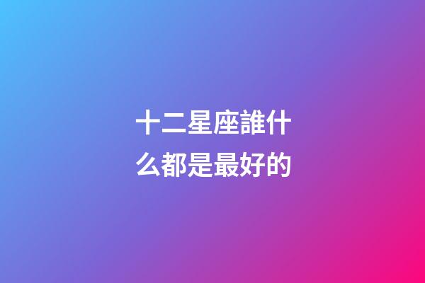 十二星座誰什么都是最好的-第1張-星座運勢-玄機派