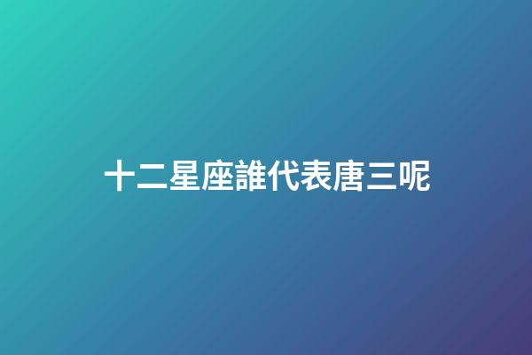 十二星座誰代表唐三呢-第1張-星座運勢-玄機派