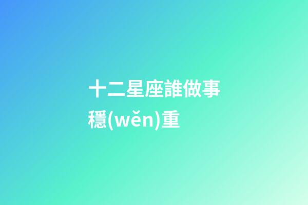 十二星座誰做事穩(wěn)重-第1張-星座運勢-玄機派