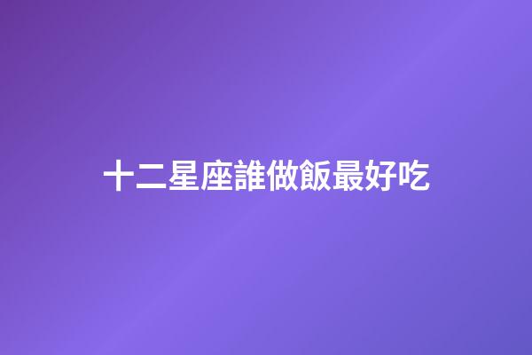 十二星座誰做飯最好吃-第1張-星座運勢-玄機派
