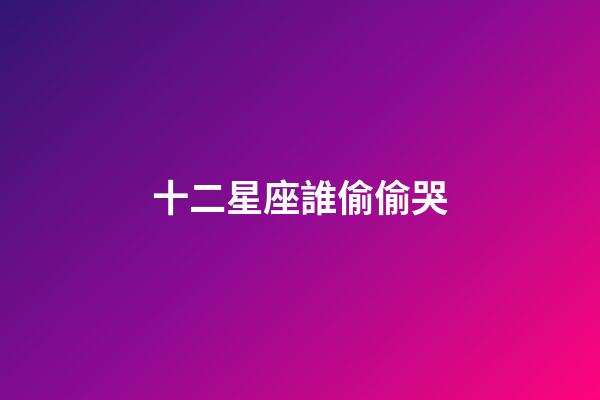 十二星座誰偷偷哭-第1張-星座運勢-玄機派