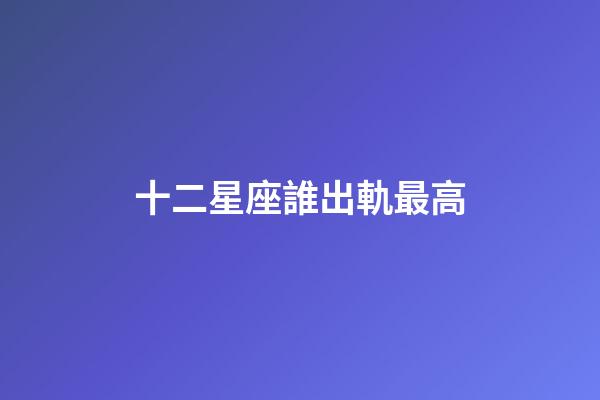 十二星座誰出軌最高-第1張-星座運(yùn)勢-玄機(jī)派