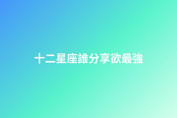 十二星座誰分享欲最強-第1張-星座運勢-玄機派