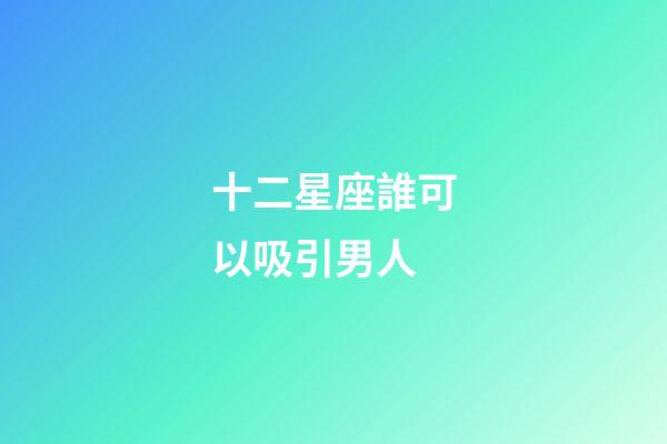 十二星座誰可以吸引男人-第1張-星座運勢-玄機派