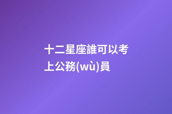 十二星座誰可以考上公務(wù)員