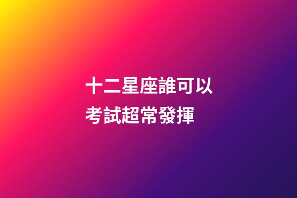 十二星座誰可以考試超常發揮-第1張-星座運勢-玄機派