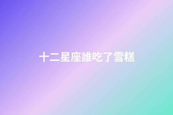 十二星座誰吃了雪糕