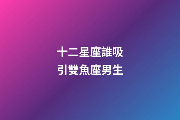 十二星座誰吸引雙魚座男生-第1張-星座運(yùn)勢-玄機(jī)派