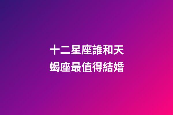 十二星座誰和天蝎座最值得結婚-第1張-星座運勢-玄機派