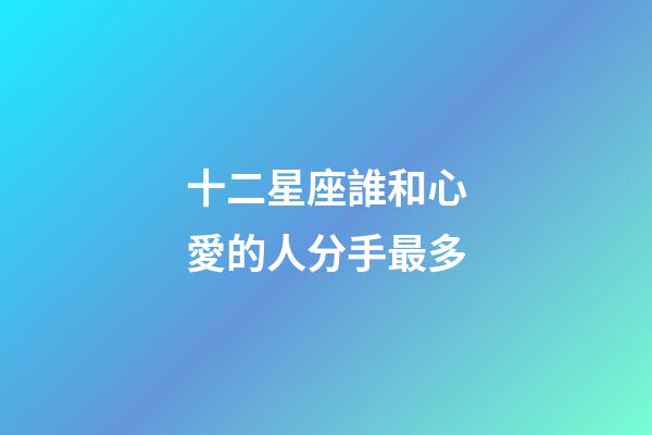 十二星座誰和心愛的人分手最多-第1張-星座運勢-玄機派