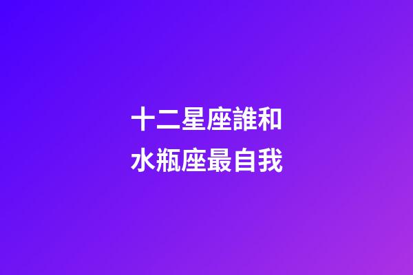 十二星座誰和水瓶座最自我-第1張-星座運勢-玄機派