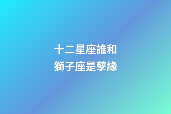 十二星座誰和獅子座是孽緣-第1張-星座運勢-玄機派