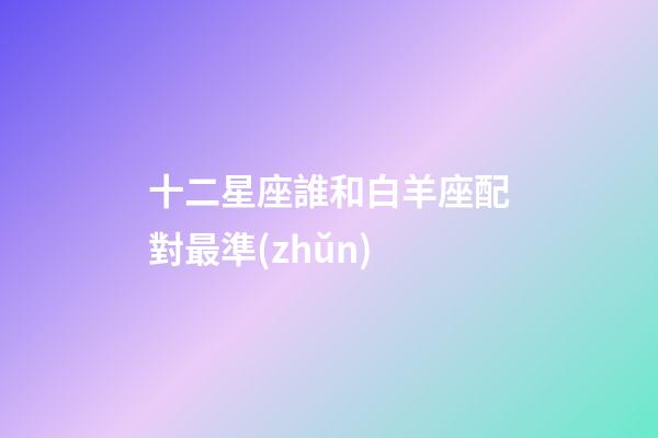 十二星座誰和白羊座配對最準(zhǔn)-第1張-星座運(yùn)勢-玄機(jī)派