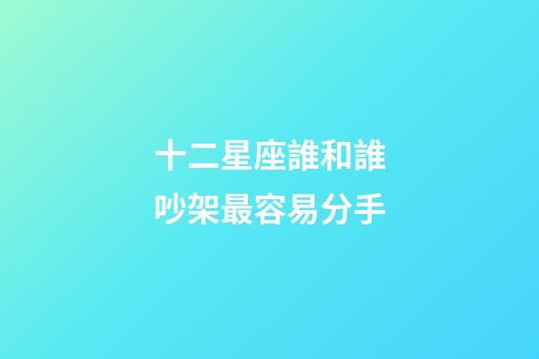十二星座誰和誰吵架最容易分手-第1張-星座運勢-玄機派