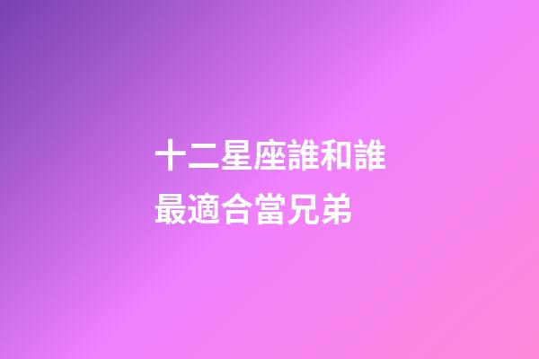 十二星座誰和誰最適合當兄弟-第1張-星座運勢-玄機派