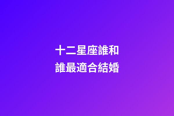 十二星座誰和誰最適合結婚-第1張-星座運勢-玄機派