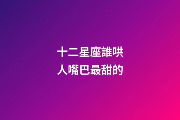 十二星座誰哄人嘴巴最甜的-第1張-星座運(yùn)勢-玄機(jī)派