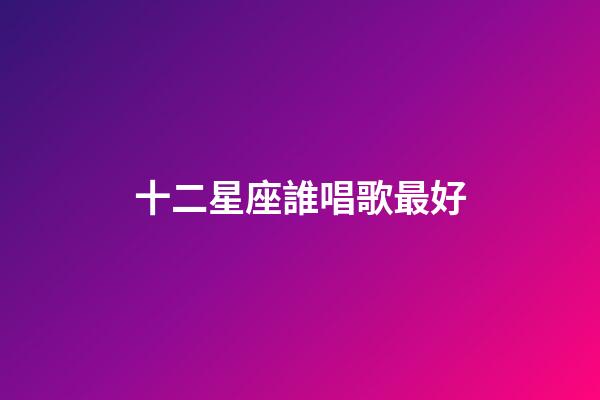 十二星座誰唱歌最好-第1張-星座運勢-玄機派