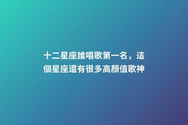 十二星座誰唱歌第一名，這個星座還有很多高顏值歌神-第1張-觀點-玄機派