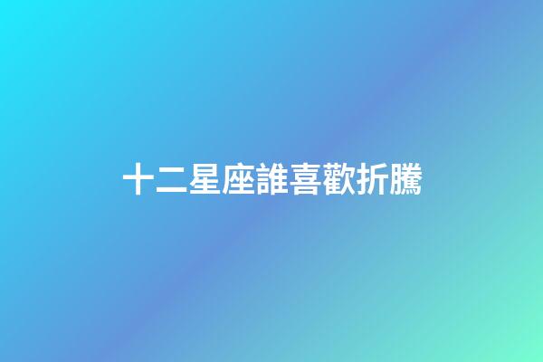 十二星座誰喜歡折騰-第1張-星座運(yùn)勢(shì)-玄機(jī)派