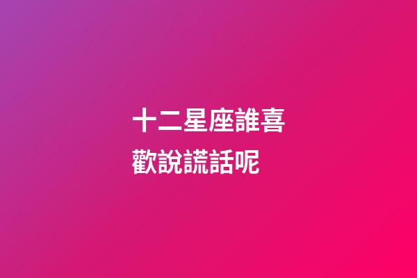 十二星座誰喜歡說謊話呢-第1張-星座運(yùn)勢-玄機(jī)派