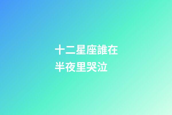 十二星座誰在半夜里哭泣-第1張-星座運勢-玄機派